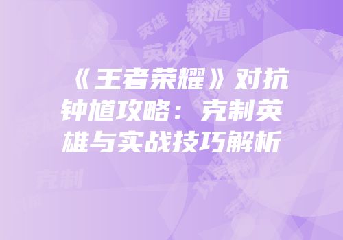 《王者荣耀》对抗钟馗攻略：克制英雄与实战技巧解析