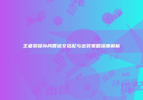 王者荣耀孙尚香铭文搭配与出装策略深度解析