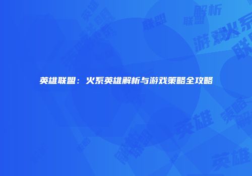 英雄联盟：火系英雄解析与游戏策略全攻略