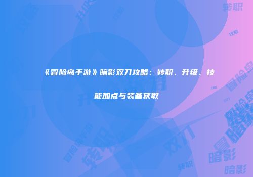 《冒险岛手游》暗影双刀攻略：转职、升级、技能加点与装备获取
