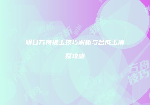 明日方舟搓玉技巧解析与合成玉凑整攻略