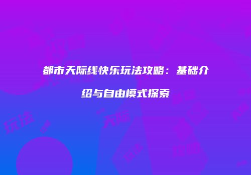都市天际线快乐玩法攻略：基础介绍与自由模式探索