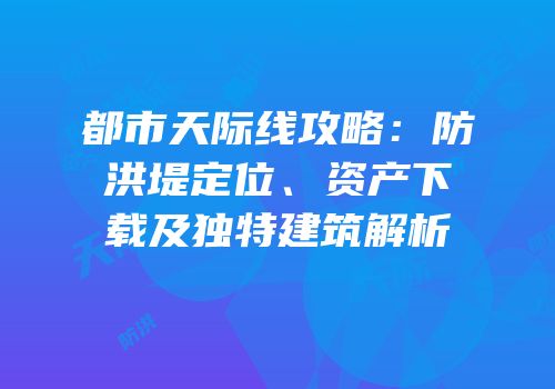 都市天际线攻略：防洪堤定位、资产下载及独特建筑解析