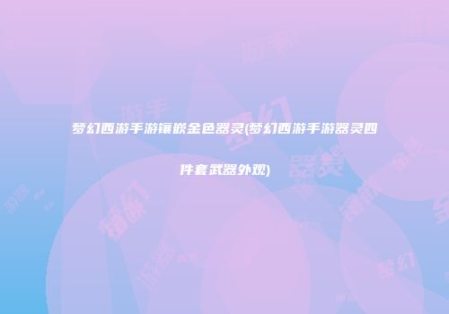梦幻西游手游镶嵌金色器灵(梦幻西游手游器灵四件套武器外观)