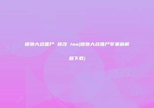 植物大战僵尸 修改 ios(植物大战僵尸苹果破解版下载)
