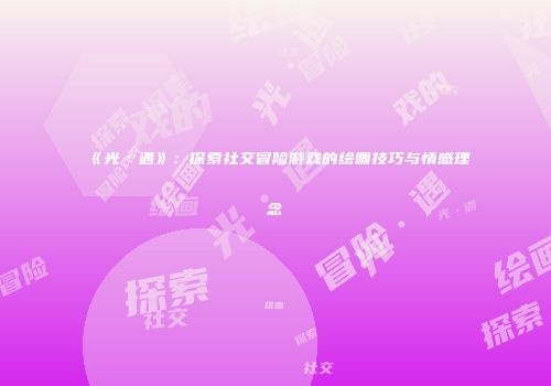 《光·遇》：探索社交冒险游戏的绘画技巧与情感理念