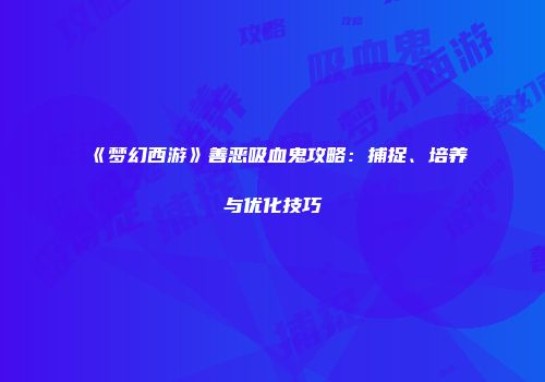 《梦幻西游》善恶吸血鬼攻略：捕捉、培养与优化技巧