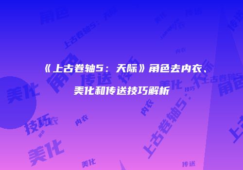 《上古卷轴5:天际》角色去内衣、美化和传送技巧解析