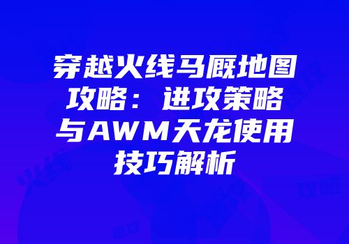 穿越火线马厩地图攻略：进攻策略与AWM天龙使用技巧解析