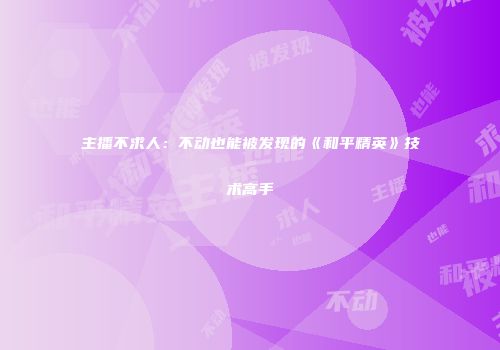 主播不求人：不动也能被发现的《和平精英》技术高手