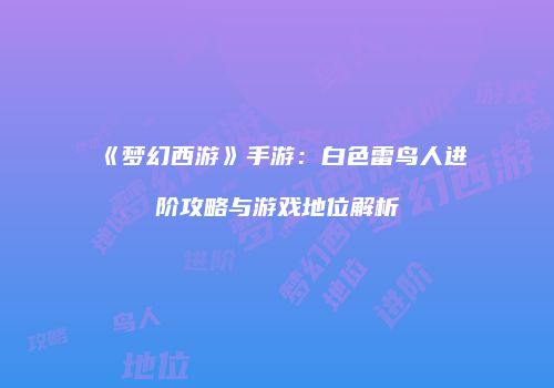 《梦幻西游》手游：白色雷鸟人进阶攻略与游戏地位解析