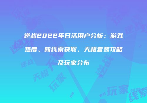 逆战2022年日活用户分析：游戏热度、新线索获取、天极套装攻略及玩家分布