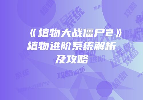 《植物大战僵尸2》植物进阶系统解析及攻略