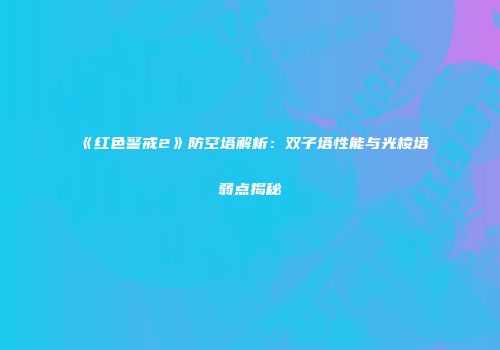 《红色警戒2》防空塔解析：双子塔性能与光棱塔弱点揭秘