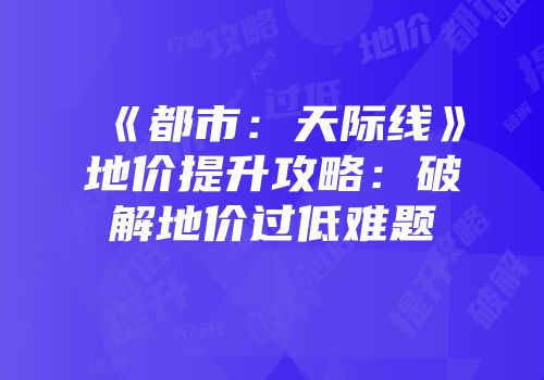 《都市：天际线》地价提升攻略：破解地价过低难题