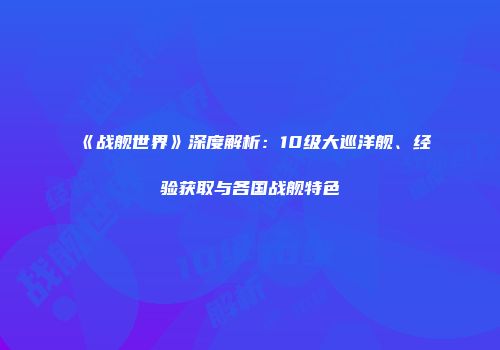《战舰世界》深度解析：10级大巡洋舰、经验获取与各国战舰特色