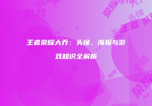 王者荣耀大乔：头像、海报与游戏知识全解析
