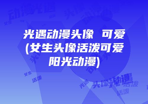 光遇动漫头像 可爱(女生头像活泼可爱阳光动漫)