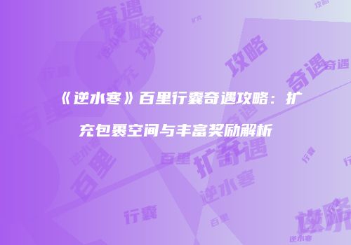 《逆水寒》百里行囊奇遇攻略：扩充包裹空间与丰富奖励解析
