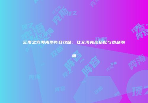 云顶之弈海克斯阵容攻略：社交海克斯搭配与策略解析