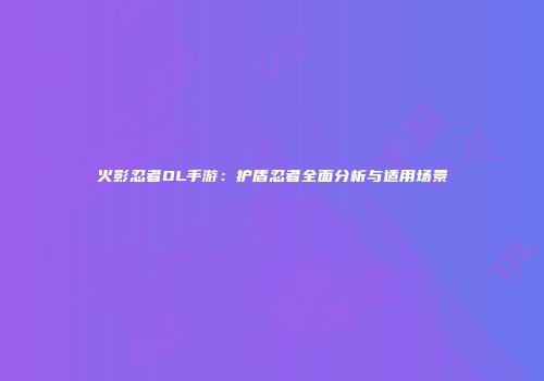 火影忍者OL手游：护盾忍者全面分析与适用场景