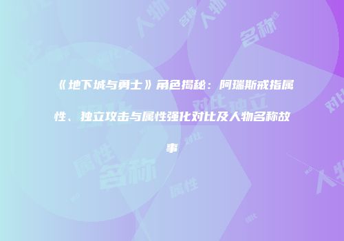 《地下城与勇士》角色揭秘：阿瑞斯戒指属性、独立攻击与属性强化对比及人物名称故事