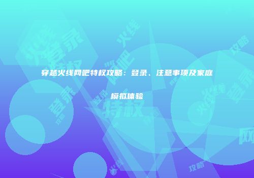穿越火线网吧特权攻略：登录、注意事项及家庭模拟体验