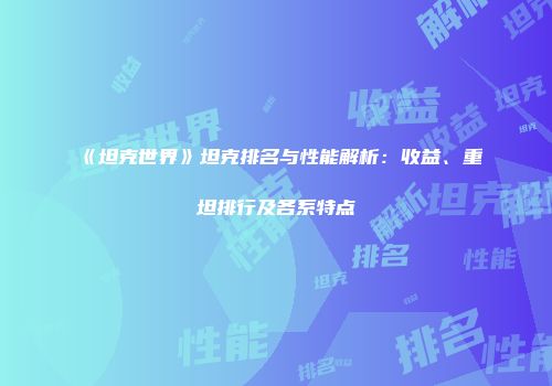 《坦克世界》坦克排名与性能解析：收益、重坦排行及各系特点