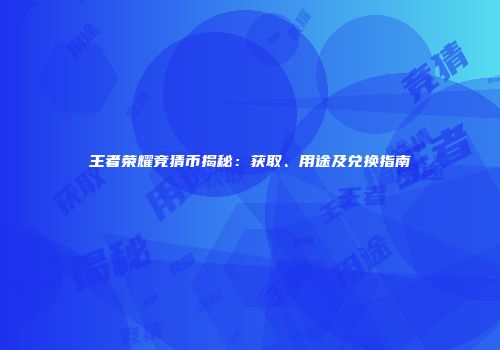 王者荣耀竞猜币揭秘：获取、用途及兑换指南