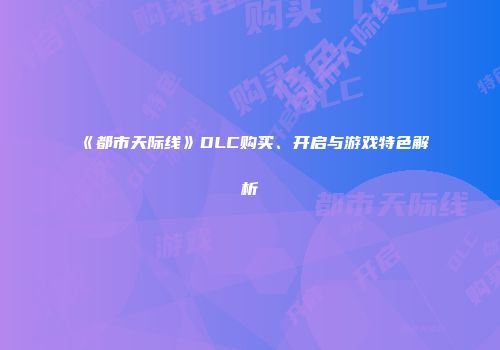 《都市天际线》DLC购买、开启与游戏特色解析
