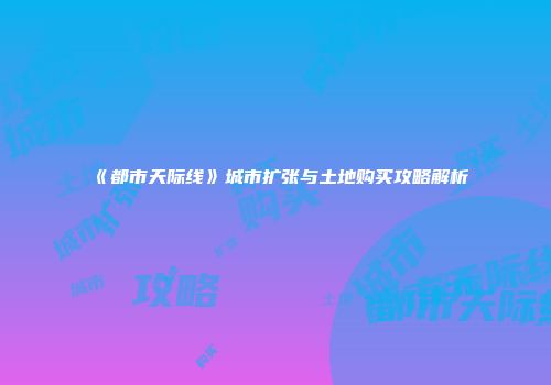 《都市天际线》城市扩张与土地购买攻略解析