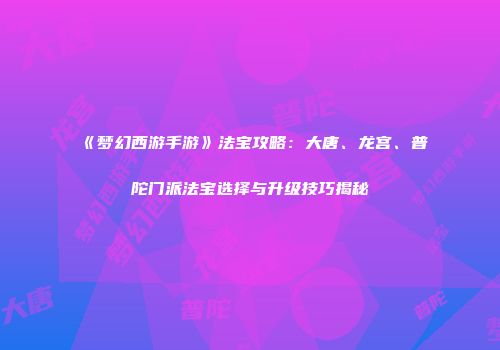 《梦幻西游手游》法宝攻略：大唐、龙宫、普陀门派法宝选择与升级技巧揭秘