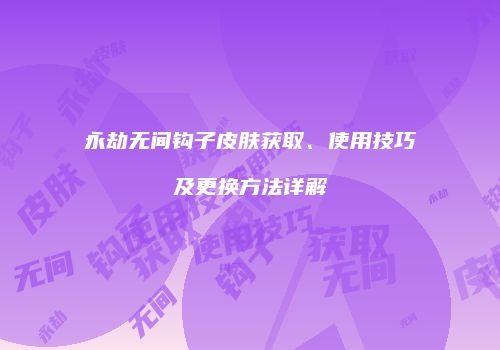 永劫无间钩子皮肤获取、使用技巧及更换方法详解