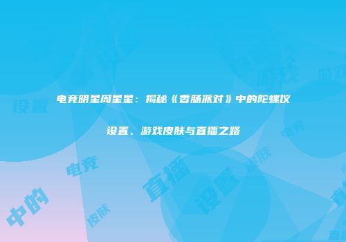 电竞明星周星星：揭秘《香肠派对》中的陀螺仪设置、游戏皮肤与直播之路