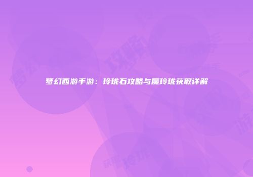 梦幻西游手游：玲珑石攻略与魔玲珑获取详解