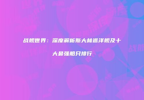 战舰世界：深度解析斯大林巡洋舰及十大最强船只排行
