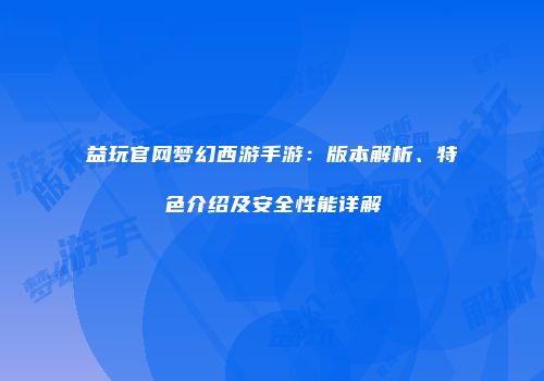 益玩官网梦幻西游手游：版本解析、特色介绍及安全性能详解