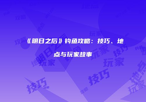 《明日之后》钓鱼攻略：技巧、地点与玩家故事