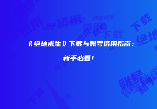 《绝地求生》下载与账号借用指南：新手必看！