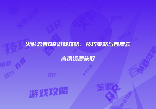 火影忍者QR游戏攻略：技巧策略与百度云高清资源获取