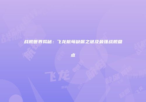战舰世界揭秘：飞龙航母缺席之谜及最强战舰盘点