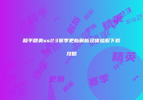 和平精英ss23赛季更新解析及体验服下载攻略
