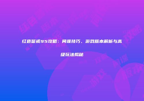 红色警戒95攻略：间谍技巧、游戏版本解析与高级玩法揭秘