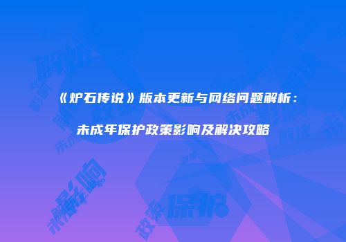 《炉石传说》版本更新与网络问题解析：未成年保护政策影响及解决攻略