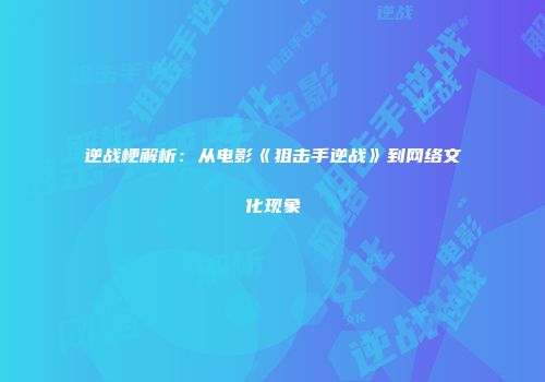 逆战梗解析：从电影《狙击手逆战》到网络文化现象