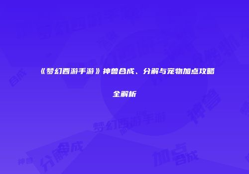 《梦幻西游手游》神兽合成、分解与宠物加点攻略全解析