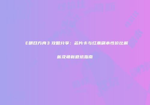 《明日方舟》攻略分享：芯片卡与红票刷本性价比解析及萌新避坑指南