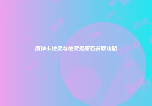原神卡地灵与地灵龛原石获取攻略