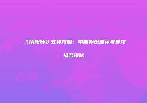 《阴阳师》式神攻略：单体输出推荐与群攻排名揭秘