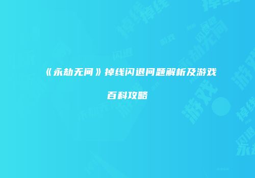 《永劫无间》掉线闪退问题解析及游戏百科攻略